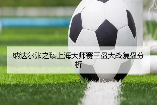 纳达尔张之臻上海大师赛三盘大战复盘分析